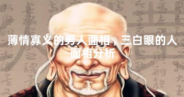 薄情寡义的男人面相,三白眼的人面相分析